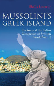 Title: Mussolini's Greek Island: Fascism and the Italian Occupation of Syros in World War II, Author: Sheila Lecoeur