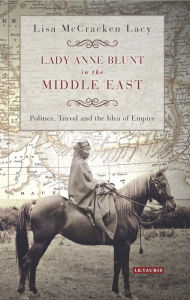 Title: Lady Anne Blunt in the Middle East: Travel, Politics and the Idea of Empire, Author: Lisa McCracken Lacy