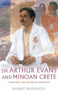 Title: Sir Arthur Evans and Minoan Crete: Creating the Vision of Knossos, Author: Nanno Marinatos