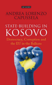 Title: State-Building in Kosovo: Democracy, Corruption and the EU in the Balkans, Author: Andrea Lorenzo Capussela