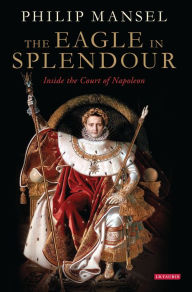 Title: The Eagle in Splendour: Inside the Court of Napoleon, Author: Philip Mansel