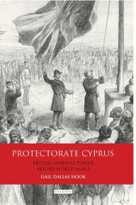 Title: Protectorate Cyprus: British Imperial Power before WWI, Author: Gail Dallas Hook