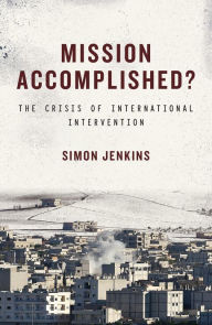 Title: Mission Accomplished: The Crisis of International Intervention, Author: Simon Jenkins