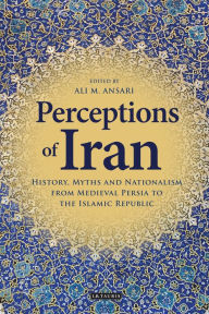 Title: Perceptions of Iran: History, Myths and Nationalism from Medieval Persia to the Islamic Republic, Author: Ali M. Ansari