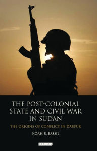 Title: The Post-Colonial State and Civil War in Sudan: The Origins of Conflict in Darfur, Author: Noah R. Bassil