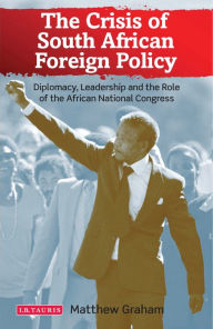 Title: The Crisis of South African Foreign Policy: Diplomacy, Leadership and the Role of the African National Congress, Author: Matthew Graham