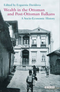 Title: Wealth in the Ottoman and Post-Ottoman Balkans: A Socio-Economic History, Author: Evguenia Davidova