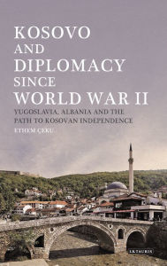 Title: Kosovo and Diplomacy since World War II: Yugoslavia, Albania and the Path to Kosovan Independence, Author: Ethem Ceku