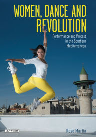 Title: Women, Dance and Revolution: Performance and Protest in the Southern Mediterranean, Author: Rosemary Martin