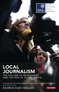 Title: Local Journalism: The Decline of Newspapers and the Rise of Digital Media, Author: Rasmus Kleis Nielsen