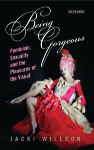 Title: Being Gorgeous: Feminism, Sexuality and the Pleasures of the Visual, Author: Jacki Willson