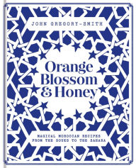 Title: Orange Blossom & Honey: Magical Moroccan recipes from the souks to the Sahara, Author: John Gregory-Smith