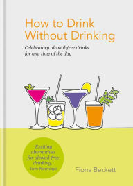 Title: How to Drink without Drinking: Celebratory alcohol-free drinks for any time of the day, Author: Fiona Beckett