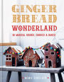 Gingerbread Wonderland: 30 Magical Houses Cookies and Bakes