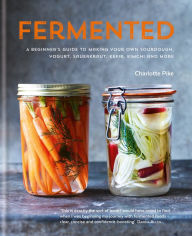 Title: Fermented: A beginner's guide to making your own sourdough, yogurt, sauerkraut, kefir, kimchi and more, Author: Charlotte Pike
