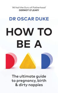 Title: How to Be a Dad: The ultimate guide to pregnancy, birth & dirty nappies, Author: Oscar Duke