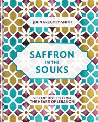 Title: Saffron in the Souks: Vibrant recipes from the heart of Lebanon, Author: John Gregory-Smith