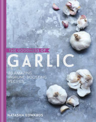 Title: The Goodness of Garlic: 40 Amazing Immune-Boosting Recipes, Author: Natasha Edwards