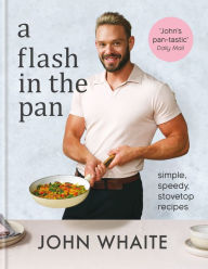 Title: A Flash in the Pan: Simple, speedy stovetop recipes, Author: John Whaite