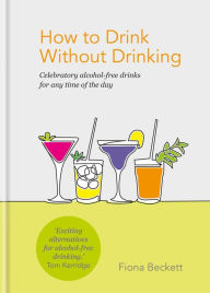 Title: How to Drink Without Drinking: Celebratory alcohol-free drinks for any time of the day, Author: Fiona Beckett