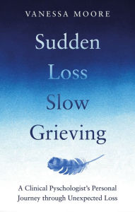Title: Sudden Loss, Slow Grieving: A clinical psychologist's personal journey through grief, Author: Vanessa Moore