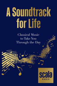 Title: Scala Radio's A Soundtrack for Life: Classical Music to Take You Through the Day, Author: Scala Radio