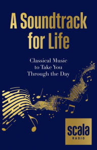 Title: Scala Radio's A Soundtrack for Life: Classical Music to Take You Through the Day, Author: Scala Radio