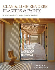 Title: Clay and Lime Renders, Plasters and Paints: A How-To Guide to Using Natural Finishes, Author: Adam Weismann