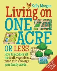 Title: Living on One Acre or Less: How to produce all the fruit, veg, meat, fish and eggs your family needs, Author: Sally Morgan