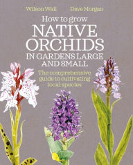 Title: How to Grow Native Orchids in Gardens Large and Small: the comprehensive guide to cultivating local species, Author: Wilson Wall