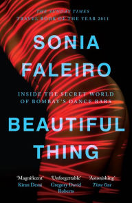 Title: Beautiful Thing: Inside the Secret World of Bombay's Dance Bars, Author: Sonia Faleiro