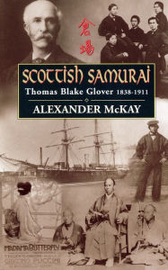 Title: Scottish Samurai: Thomas Blake Glover, 1838-1911, Author: Alexander McKay