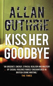 Title: Kiss Her Goodbye, Author: Allan Guthrie