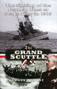 Title: The Grand Scuttle: The Sinking of the German Fleet at Scapa Flow in 1919, Author: Dan van der Vat