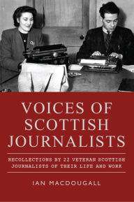 Title: Voices of Scottish Journalists: Recollections of 22 Scottish Journalists of Their Life and Work, Author: Ian MacDougall