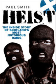 Title: Heist: The Inside Story of Scotland's Most Notorious Raids, Author: Paul Smith