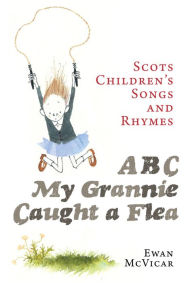 Title: ABC, My Grannie Caught a Flea: Scots Children's Songs and Rhymes, Author: Ewan McVicar