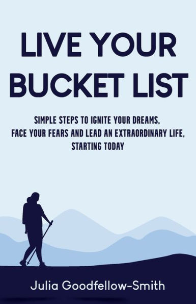 Live Your Bucket List: Simple Steps to Ignite Dreams, Face Fears and Lead an Extraordinary Life, Starting Today