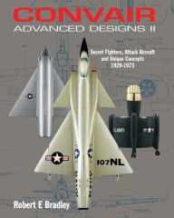 Title: Convair Advanced Designs II: Secret Fighters, Attack Aircraft, and Unique Concepts 1929-1973, Author: Robert Bradley