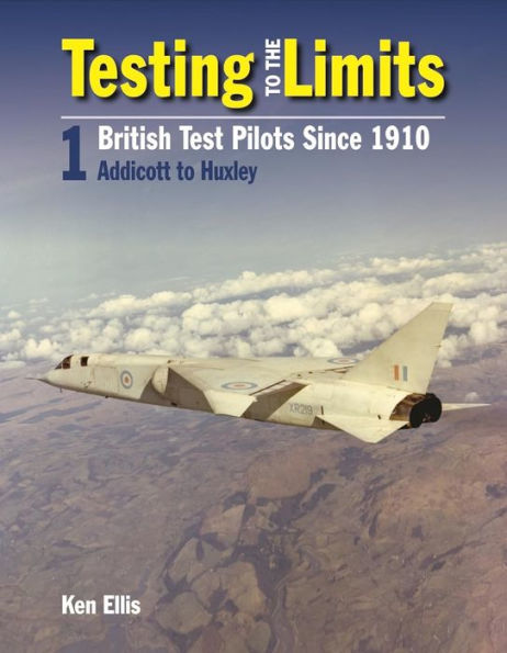 Testing To The Limits Volume 1: British Test Pilots, Addicott to Humble