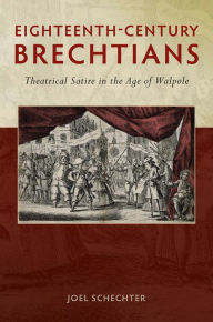 Title: Eighteenth-Century Brechtians: Theatrical Satire in the Age of Walpole, Author: Joel Schechter