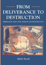 Title: From Deliverance To Destruction: Rebellion and Civil War in an English City, Author: Mark Stoyle