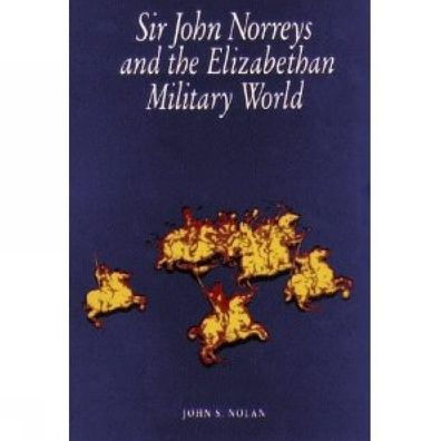 Sir John Norreys and the Elizabethan Military World by John S. Nolan ...