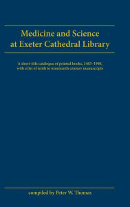 Title: Medicine and Science at Exeter Cathedral Library a Short-Title Catalogue of Printed Books, 1483-1900 with a List of 10th-19th-Century Manuscripts, Author: Peter W. Thomas