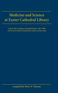 Title: Medicine And Science At Exeter Cathedral Library: A short-title catalogue of printed books, 1483-1900, with a list of 10th-19th century manuscripts, Author: Peter W Thomas