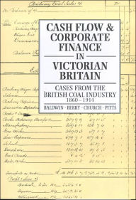 Title: Cash Flow and Corporate Finance in Victorian Britain: Cases from the British Coal Industry 1860-1914, Author: Trevor Baldwin