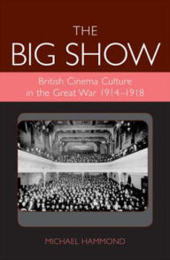 Title: Big Show: British Cinema Culture in the Great War (1914-1918), Author: Michael Hammond