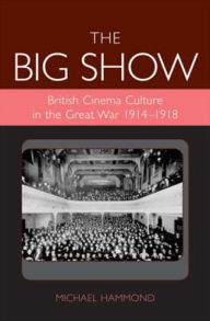 Title: The Big Show: British Cinema Culture in the Great War (1914-1918) / Edition 2, Author: Michael Hammond
