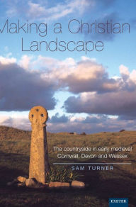 Title: Making a Christian Landscape: How Christianity Shaped the Countryside in Early-Medieval Cornwall, Devon and Wessex, Author: Sam Turner
