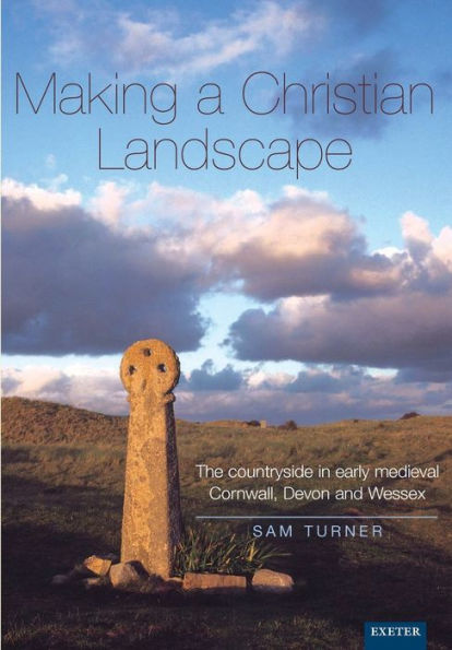 Making a Christian Landscape: How Christianity Shaped the Countryside in Early-Medieval Cornwall, Devon and Wessex / Edition 2